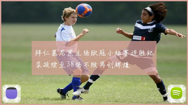 拜仁慕尼黑主场欧冠小组赛连胜纪录延续至38场不败再创辉煌