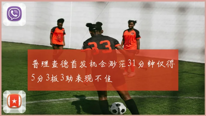 普理查德首发机会渺茫31分钟仅得5分3板3助表现不佳