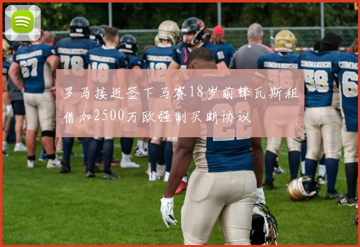 罗马接近签下马赛18岁前锋瓦斯租借加2500万欧强制买断协议