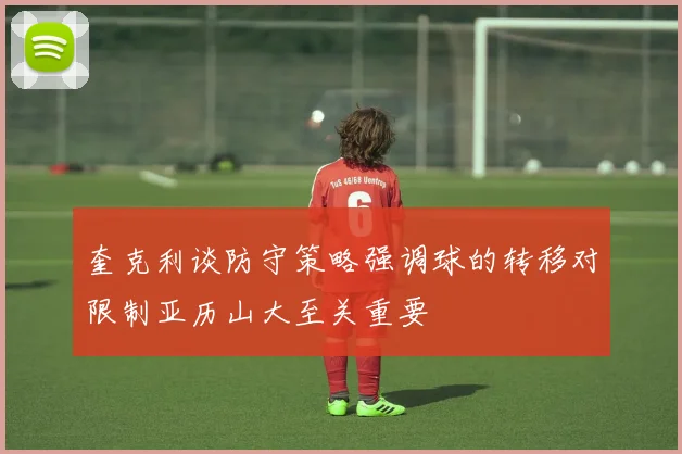 奎克利谈防守策略强调球的转移对限制亚历山大至关重要