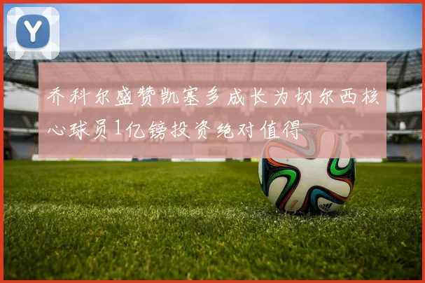 乔科尔盛赞凯塞多成长为切尔西核心球员1亿镑投资绝对值得