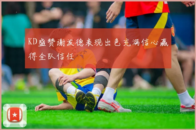KD盛赞谢泼德表现出色充满信心赢得全队信任