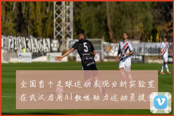 全国首个足球运动表现分析实验室在武汉启用AI教练助力运动员提升表现