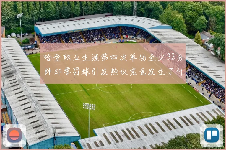 哈登职业生涯第四次单场至少32分钟却零罚球引发热议究竟发生了什么