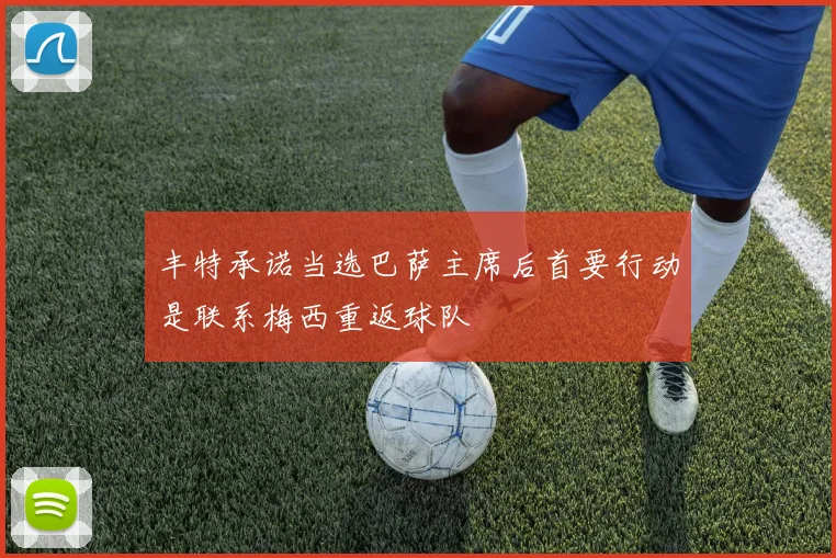 丰特承诺当选巴萨主席后首要行动是联系梅西重返球队