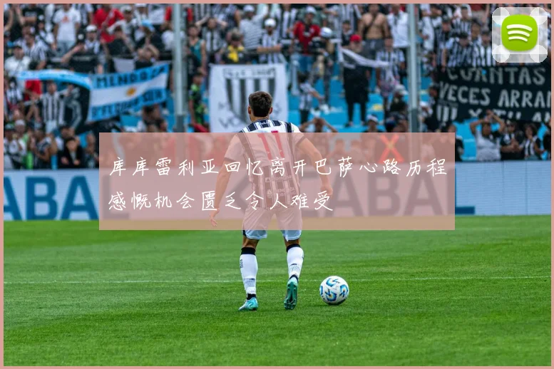 库库雷利亚回忆离开巴萨心路历程感慨机会匮乏令人难受