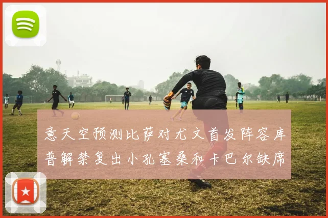 意天空预测比萨对尤文首发阵容库普解禁复出小孔塞桑和卡巴尔缺席
