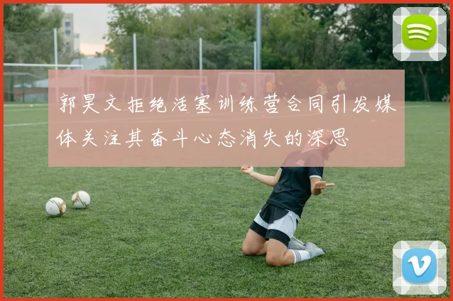郭昊文拒绝活塞训练营合同引发媒体关注其奋斗心态消失的深思