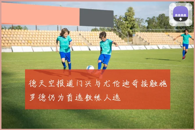 德天空报道门兴与尤伦迪奇接触施罗德仍为首选教练人选