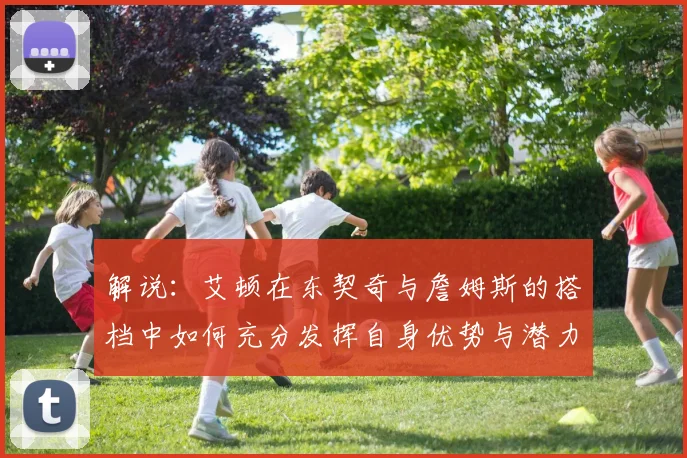解说：艾顿在东契奇与詹姆斯的搭档中如何充分发挥自身优势与潜力