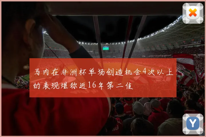 马内在非洲杯单场创造机会4次以上的表现堪称近16年第二佳