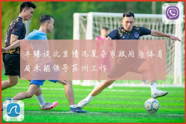 丰臻谈北京情况复杂市政府与体育局未能领导苏州工作