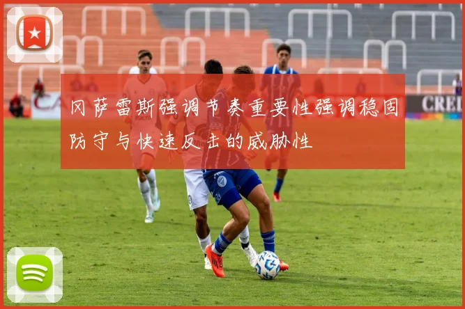 冈萨雷斯强调节奏重要性强调稳固防守与快速反击的威胁性