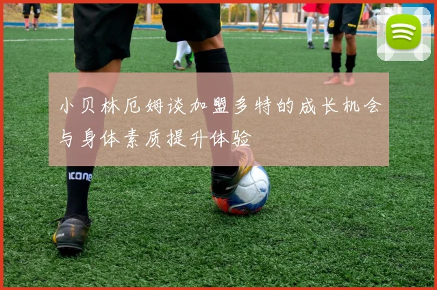 小贝林厄姆谈加盟多特的成长机会与身体素质提升体验