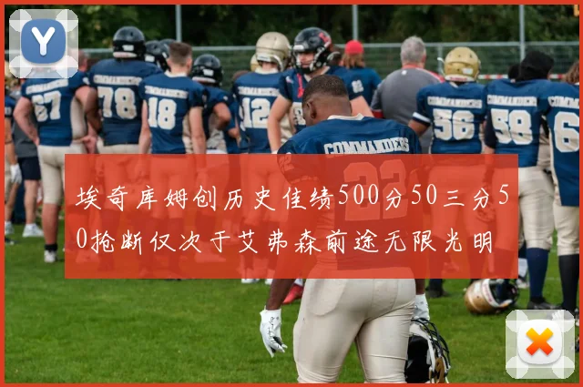 埃奇库姆创历史佳绩500分50三分50抢断仅次于艾弗森前途无限光明