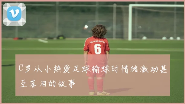 C罗从小热爱足球输球时情绪激动甚至落泪的故事