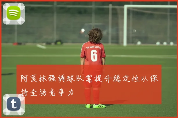 阿莫林强调球队需提升稳定性以保持全场竞争力