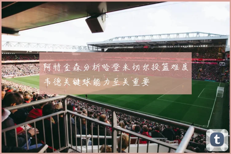 阿特金森分析哈登米切尔投篮难度韦德关键球能力至关重要