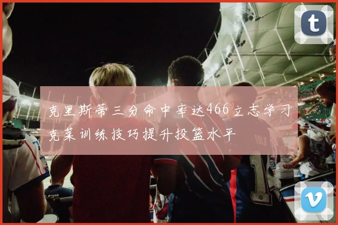克里斯蒂三分命中率达466立志学习克莱训练技巧提升投篮水平