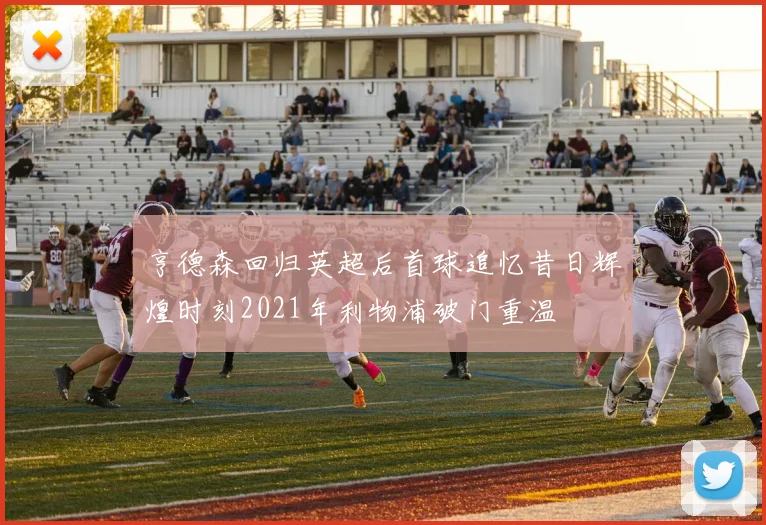 亨德森回归英超后首球追忆昔日辉煌时刻2021年利物浦破门重温