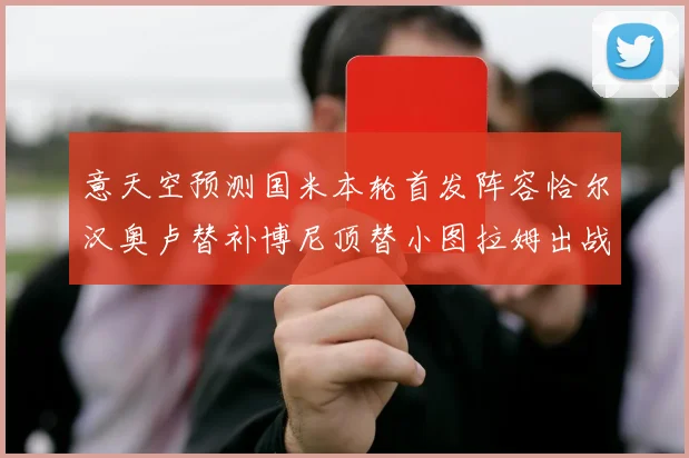 意天空预测国米本轮首发阵容恰尔汉奥卢替补博尼顶替小图拉姆出战