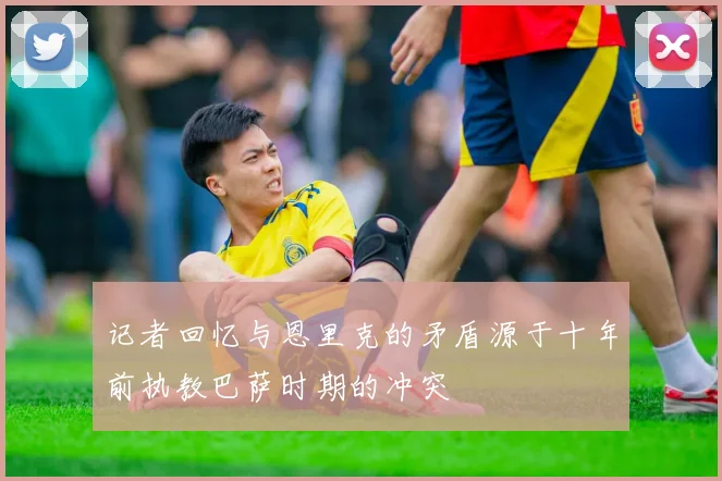 记者回忆与恩里克的矛盾源于十年前执教巴萨时期的冲突