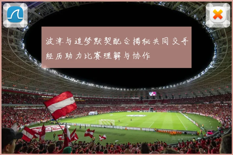 波津与追梦默契配合揭秘共同交手经历助力比赛理解与协作