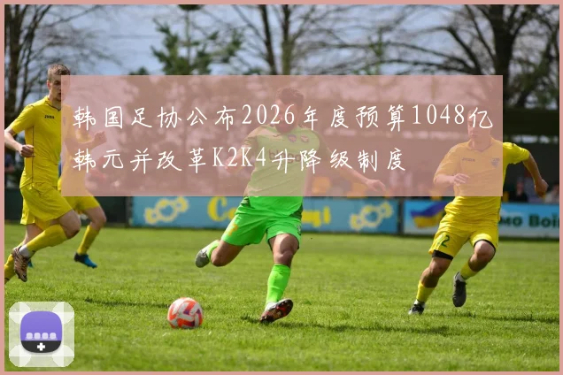 韩国足协公布2026年度预算1048亿韩元并改革K2K4升降级制度