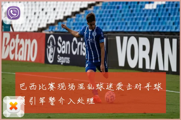 巴西比赛现场混乱球迷袭击对手球员引军警介入处理