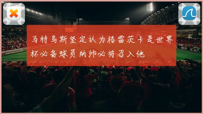 马特乌斯坚定认为格雷茨卡是世界杯必备球员纳帅必将召入他