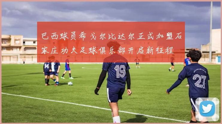 巴西球员希戈尔比达尔正式加盟石家庄功夫足球俱乐部开启新征程