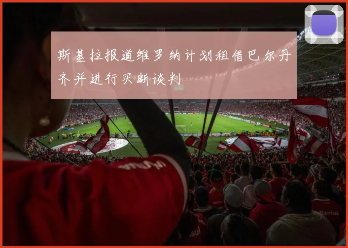 斯基拉报道维罗纳计划租借巴尔丹齐并进行买断谈判