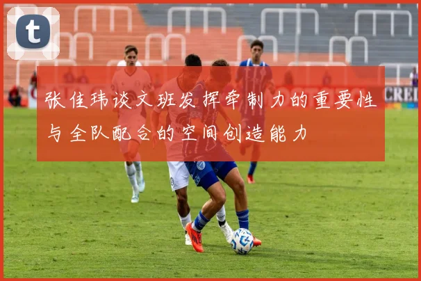 张佳玮谈文班发挥牵制力的重要性与全队配合的空间创造能力
