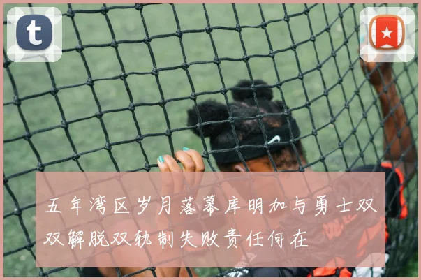 五年湾区岁月落幕库明加与勇士双双解脱双轨制失败责任何在