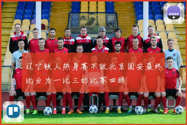 辽宁铁人热身赛不敌北京国安最终比分为一比三的比赛回顾