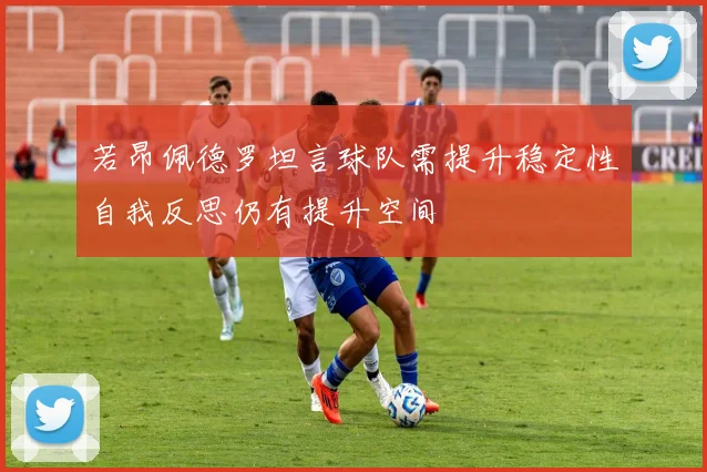 若昂佩德罗坦言球队需提升稳定性自我反思仍有提升空间