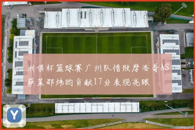 洲俱杯篮球赛广州队惜败摩洛哥AS萨莱邵炜昀贡献17分表现亮眼