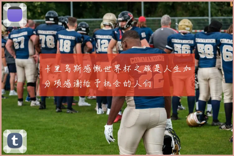 卡里乌斯感慨世界杯之旅是人生加分项感谢给予机会的人们