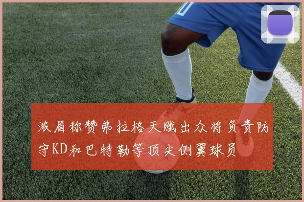 浓眉称赞弗拉格天赋出众将负责防守KD和巴特勒等顶尖侧翼球员