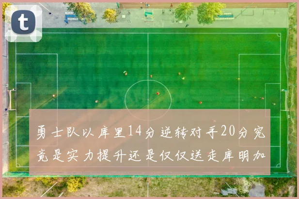 勇士队以库里14分逆转对手20分究竟是实力提升还是仅仅送走库明加的结果