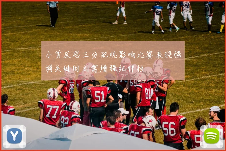 小贾反思三分犯规影响比赛表现强调关键时刻需增强纪律性