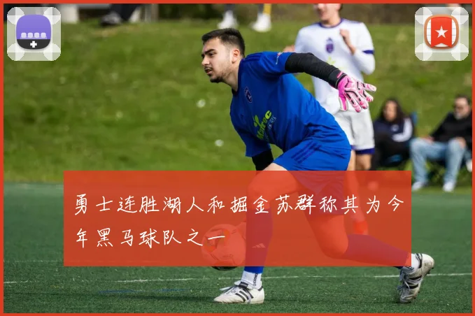 勇士连胜湖人和掘金苏群称其为今年黑马球队之一