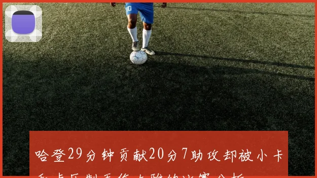 哈登29分钟贡献20分7助攻却被小卡和卢压制无伤大雅的比赛分析