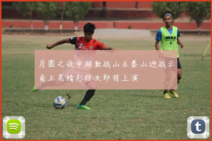 月圆之夜中超激战山东泰山迎战云南玉昆精彩对决即将上演