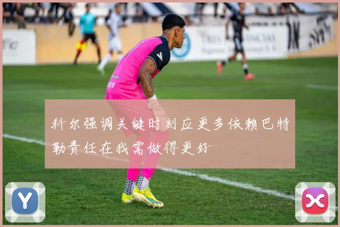 科尔强调关键时刻应更多依赖巴特勒责任在我需做得更好