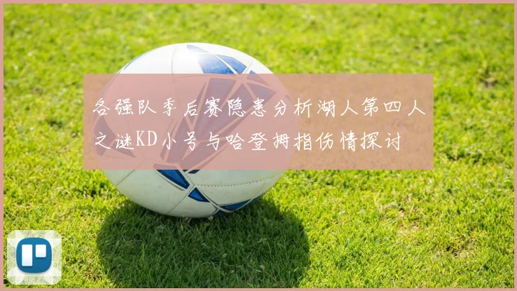 各强队季后赛隐患分析湖人第四人之谜KD小号与哈登拇指伤情探讨