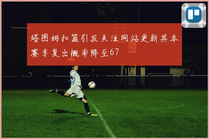塔图姆扣篮引发关注网站更新其本赛季复出概率降至67