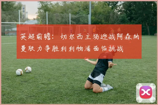 英超前瞻：切尔西主场迎战阿森纳曼联力争胜利利物浦面临挑战