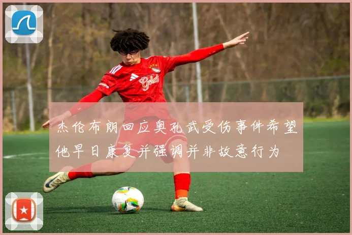 杰伦布朗回应奥孔武受伤事件希望他早日康复并强调并非故意行为
