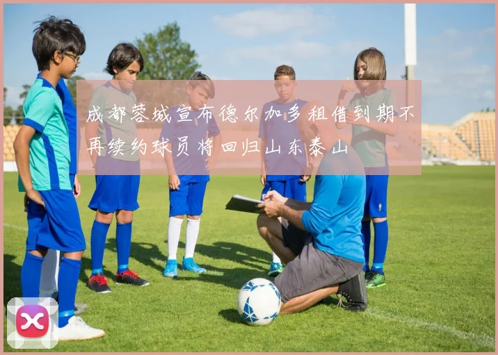 成都蓉城宣布德尔加多租借到期不再续约球员将回归山东泰山